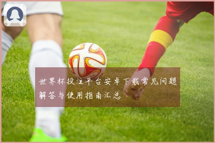 世界杯投注平台安卓下载常见问题解答与使用指南汇总