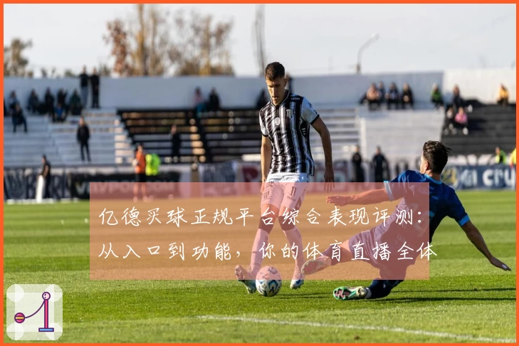 亿德买球正规平台综合表现评测:从入口到功能,你的体育直播全体验