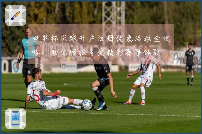 世界杯买球开户注册优惠活动全攻略，助你轻松享受精彩赛事体验