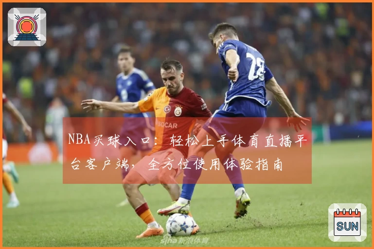 NBA买球入口：轻松上手体育直播平台客户端，全方位使用体验指南