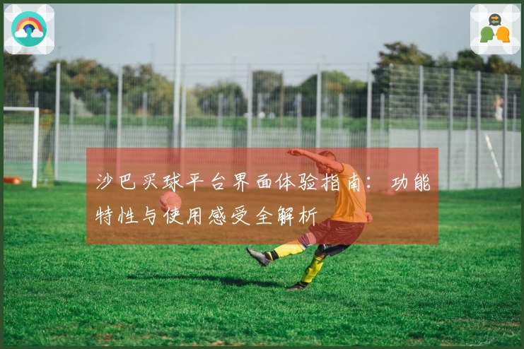 沙巴买球平台界面体验指南：功能特性与使用感受全解析