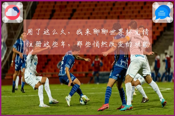 用了这么久，我来聊聊世界杯竞猜注册这些年，那些悄然改变的功能点。
