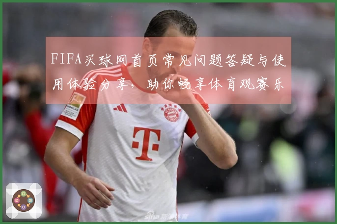 FIFA买球网首页常见问题答疑与使用体验分享，助你畅享体育观赛乐趣