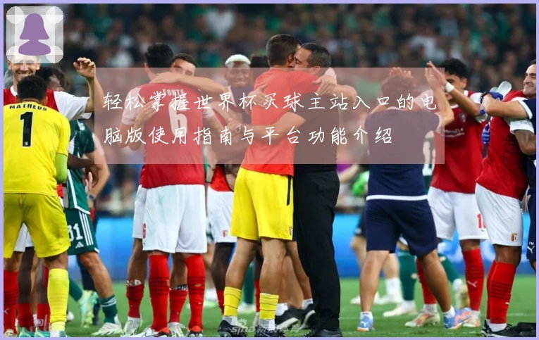 轻松掌握世界杯买球主站入口的电脑版使用指南与平台功能介绍