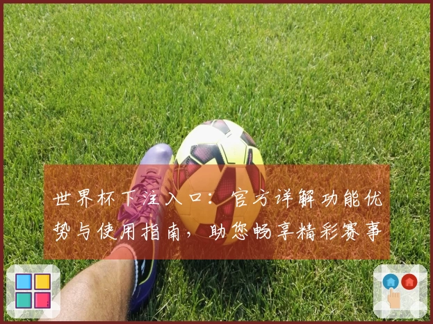 世界杯下注入口:官方详解功能优势与使用指南,助您畅享精彩赛事体验