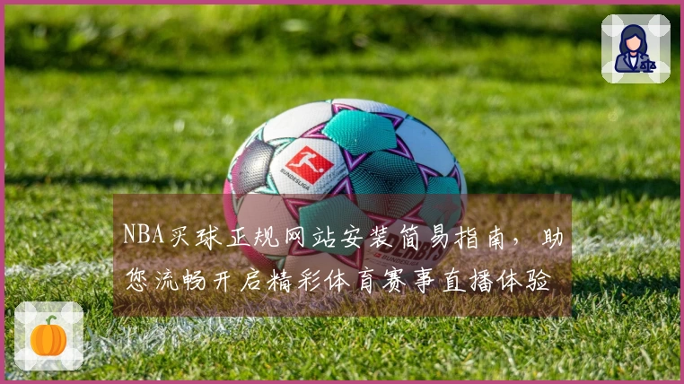 NBA买球正规网站安装简易指南，助您流畅开启精彩体育赛事直播体验