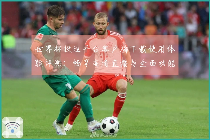 世界杯投注平台客户端下载使用体验评测：畅享高清直播与全面功能解析