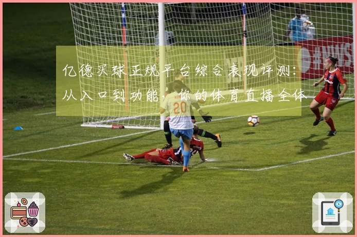 亿德买球正规平台综合表现评测：从入口到功能，你的体育直播全体验