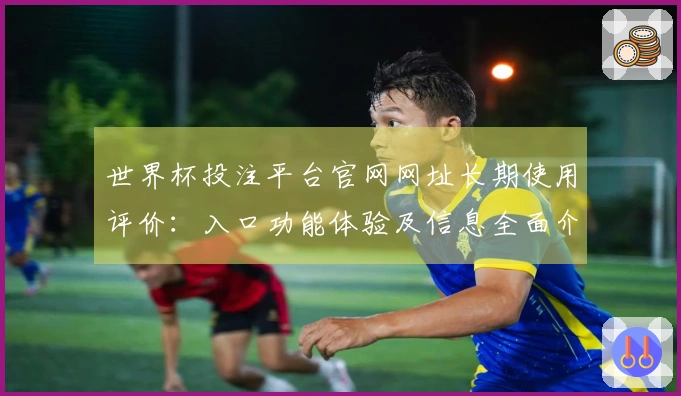 世界杯投注平台官网网址长期使用评价：入口功能体验及信息全面介绍