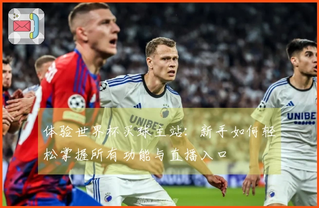 体验世界杯买球主站：新手如何轻松掌握所有功能与直播入口