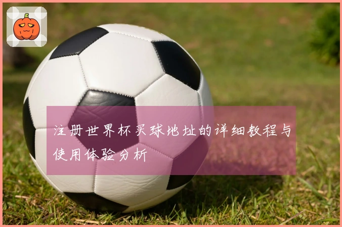 注册世界杯买球地址的详细教程与使用体验分析