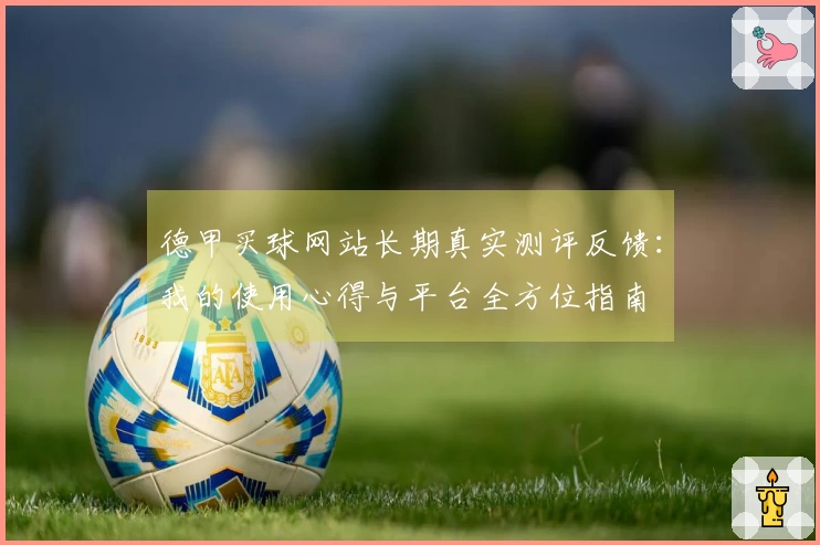 德甲买球网站长期真实测评反馈：我的使用心得与平台全方位指南
