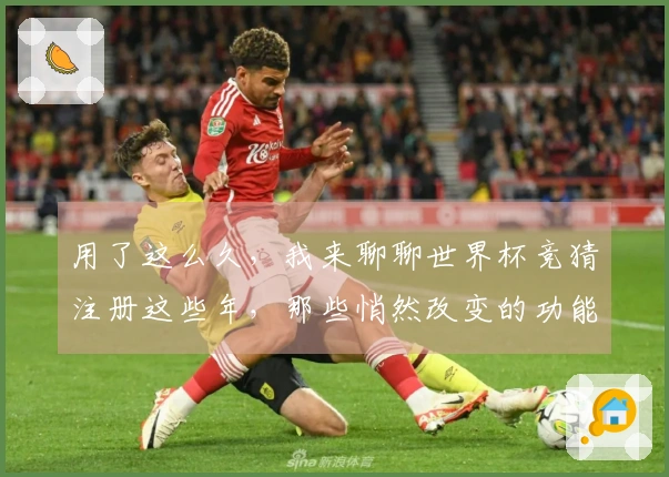用了这么久，我来聊聊世界杯竞猜注册这些年，那些悄然改变的功能点。