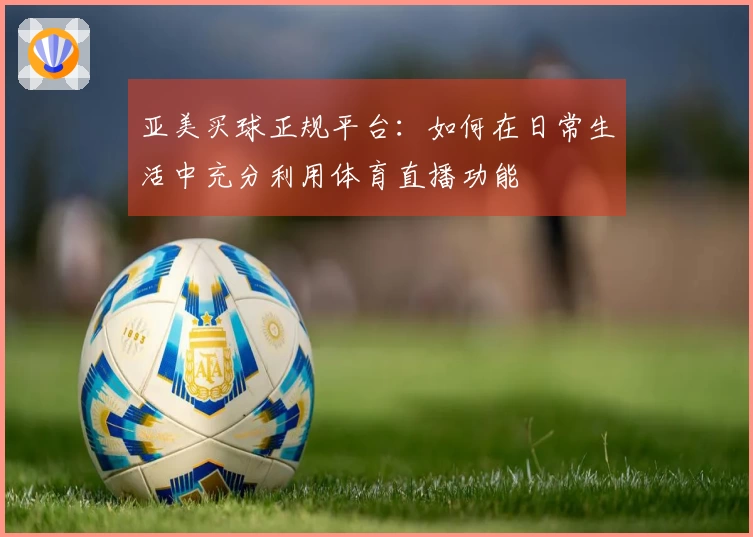 亚美买球正规平台：如何在日常生活中充分利用体育直播功能