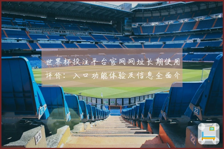 世界杯投注平台官网网址长期使用评价：入口功能体验及信息全面介绍