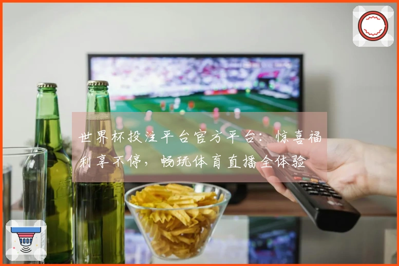 世界杯投注平台官方平台:惊喜福利享不停,畅玩体育直播全体验