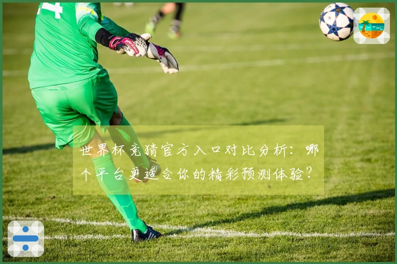 世界杯竞猜官方入口对比分析:哪个平台更适合你的精彩预测体验?