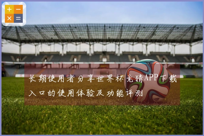 长期使用者分享世界杯竞猜APP下载入口的使用体验及功能评测