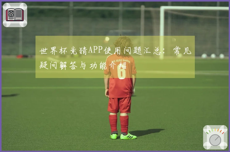 世界杯竞猜APP使用问题汇总：常见疑问解答与功能介绍