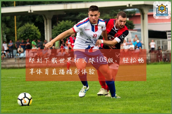 即刻下载世界杯买球iOS版，轻松畅享体育直播精彩体验