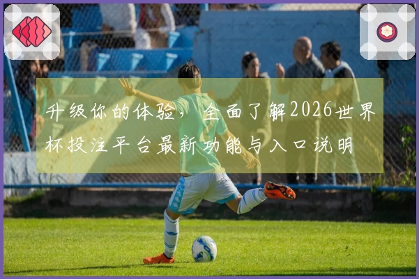 升级你的体验，全面了解2026世界杯投注平台最新功能与入口说明