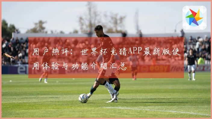 用户热评:世界杯竞猜APP最新版使用体验与功能介绍汇总
