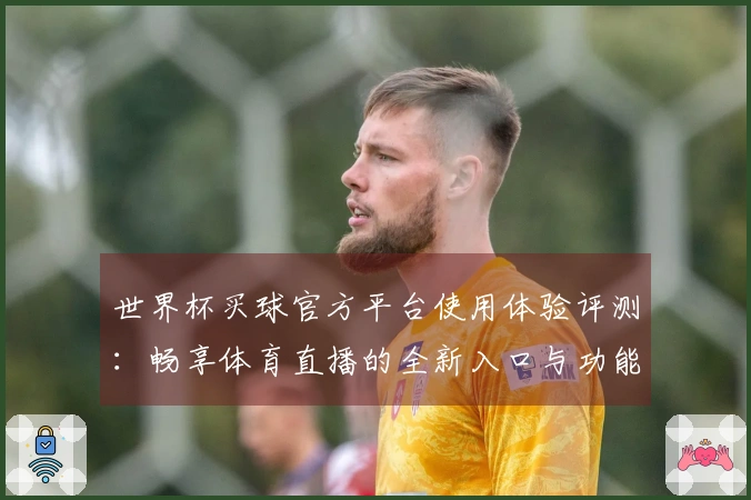 世界杯买球官方平台使用体验评测：畅享体育直播的全新入口与功能介绍