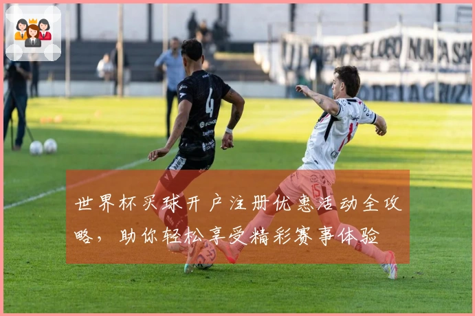 世界杯买球开户注册优惠活动全攻略，助你轻松享受精彩赛事体验