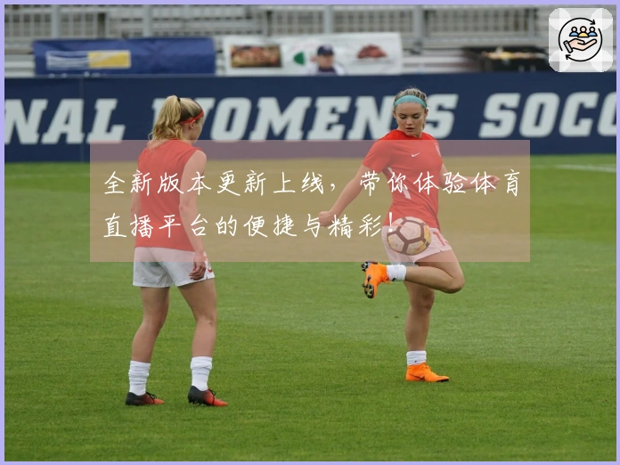 全新版本更新上线，带你体验体育直播平台的便捷与精彩！
