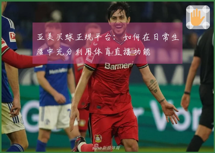 亚美买球正规平台：如何在日常生活中充分利用体育直播功能