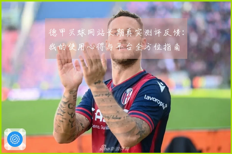 德甲买球网站长期真实测评反馈：我的使用心得与平台全方位指南