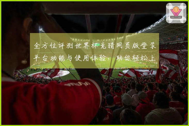 全方位评测世界杯竞猜网页版登录平台功能与使用体验，助你轻松上手！