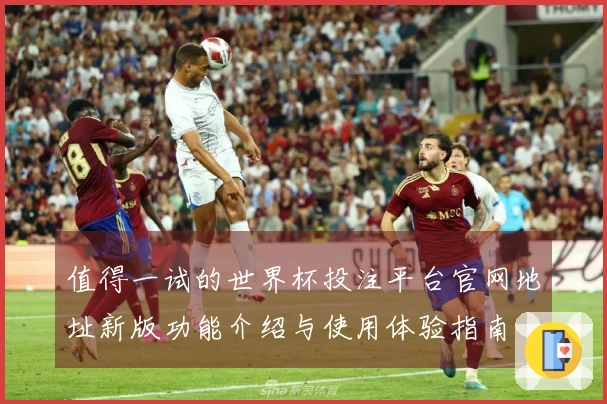 值得一试的世界杯投注平台官网地址新版功能介绍与使用体验指南