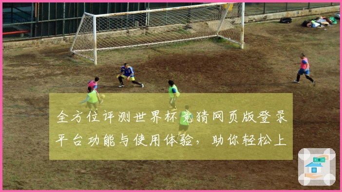 全方位评测世界杯竞猜网页版登录平台功能与使用体验，助你轻松上手！
